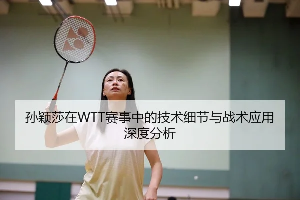 孙颖莎在WTT赛事中的技术细节与战术应用深度分析