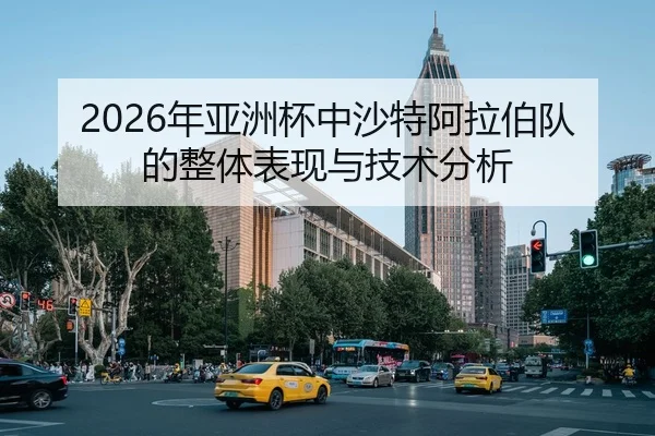 2026年亚洲杯中沙特阿拉伯队的整体表现与技术分析