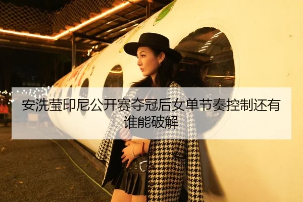 安洗莹印尼公开赛夺冠后女单节奏控制还有谁能破解