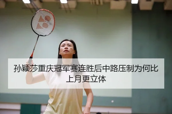 孙颖莎重庆冠军赛连胜后中路压制为何比上月更立体