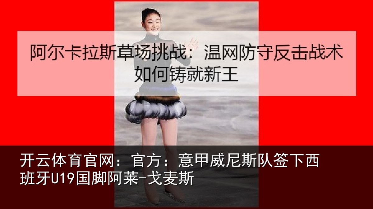 开云体育官网:官方:意甲威尼斯队签相关情况-戈麦斯