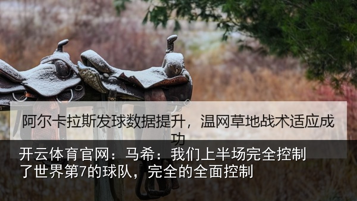 开云体育官网:马希:我们上半场完全控制了世界第7的球队,完全的全面控制