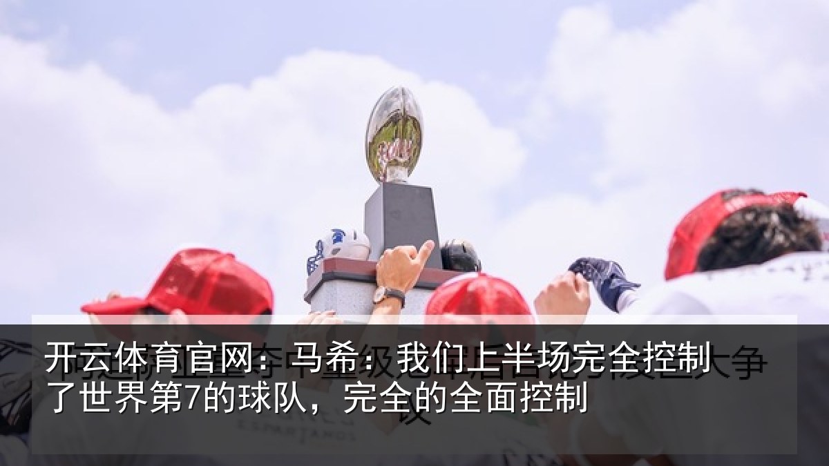 开云体育官网:马希:我们上半场完全控制了世界第7的球队,完全的全面控制