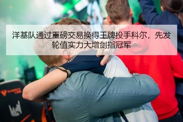 洋基队通过重磅交易换得王牌投手科尔，先发轮值实力大增剑指冠军