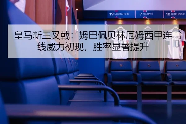 皇马新三叉戟：姆巴佩贝林厄姆西甲连线威力初现，胜率显著提升