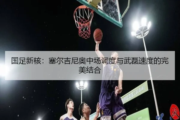 国足新核：塞尔吉尼奥中场调度与武磊速度的完美结合
