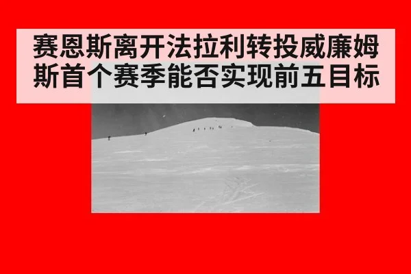 赛恩斯离开法拉利转投威廉姆斯首个赛季能否实现前五目标