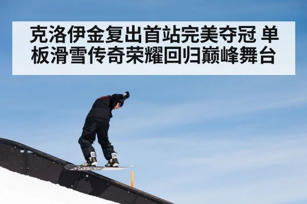 克洛伊金复出首站完美夺冠 单板滑雪传奇荣耀回归巅峰舞台