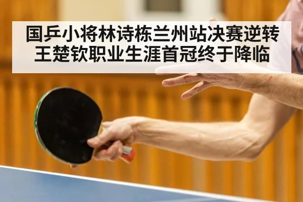 国乒小将林诗栋兰州站决赛逆转王楚钦职业生涯首冠终于降临