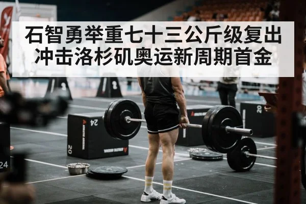 石智勇举重七十三公斤级复出冲击洛杉矶奥运新周期首金