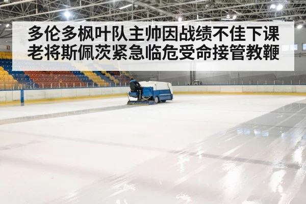 多伦多枫叶队主帅因战绩不佳下课老将斯佩茨紧急临危受命接管教鞭