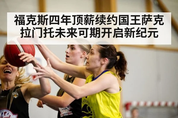 福克斯四年顶薪续约国王萨克拉门托未来可期开启新纪元